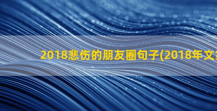 2018悲伤的朋友圈句子(2018年文案悲伤)