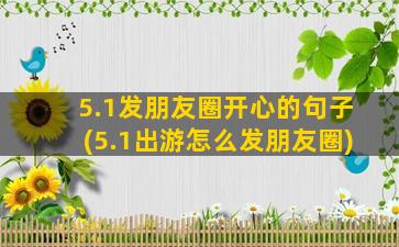 5.1发朋友圈开心的句子(5.1出游怎么发朋友圈)