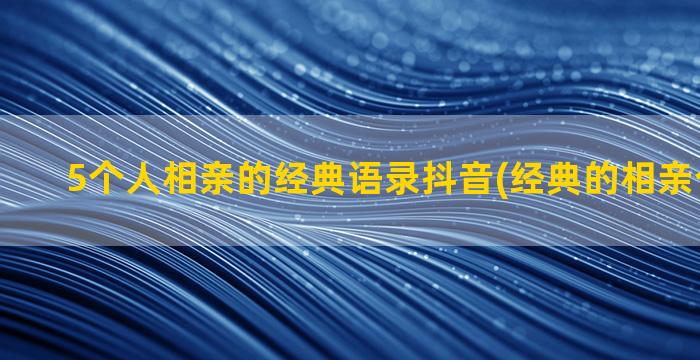 5个人相亲的经典语录抖音(经典的相亲个性签名)