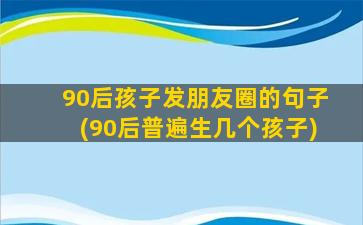 90后孩子发朋友圈的句子(90后普遍生几个孩子)