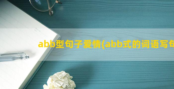 abb型句子爱情(abb式的词语写句子)