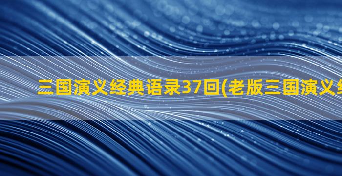 三国演义经典语录37回(老版三国演义经典语录)