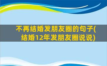 不再结婚发朋友圈的句子(结婚12年发朋友圈说说)