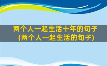 两个人一起生活十年的句子(两个人一起生活的句子)