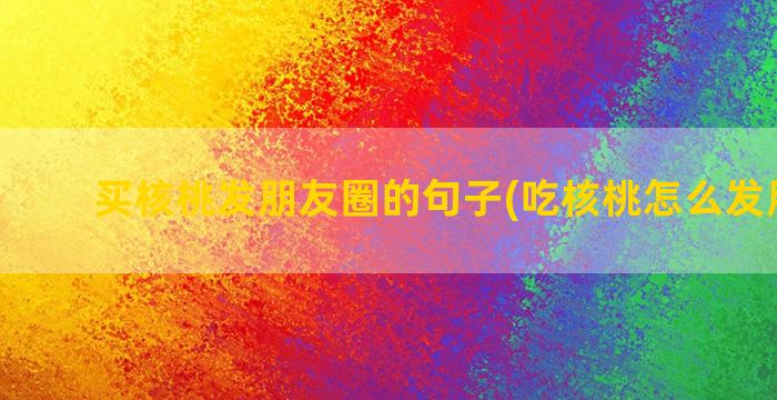 买核桃发朋友圈的句子(吃核桃怎么发朋友圈)