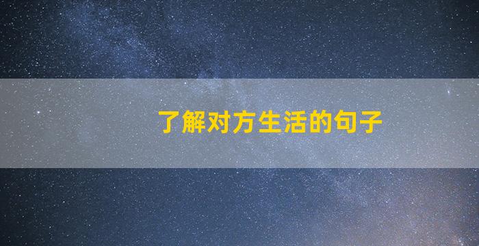 了解对方生活的句子