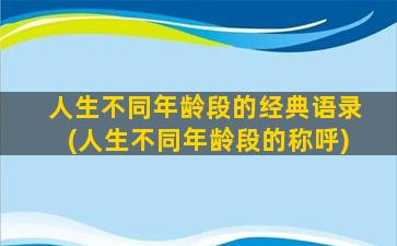 人生不同年龄段的经典语录(人生不同年龄段的称呼)