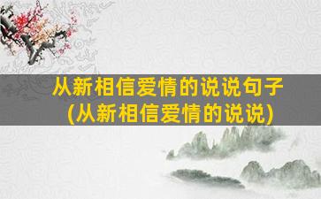 从新相信爱情的说说句子(从新相信爱情的说说)