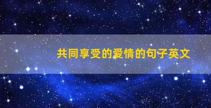 共同享受的爱情的句子英文