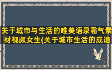 关于城市与生活的唯美语录霸气素材视频女生(关于城市生活的成语)