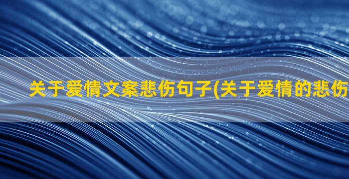 关于爱情文案悲伤句子(关于爱情的悲伤文案短句)