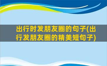 出行时发朋友圈的句子(出行发朋友圈的精美短句子)