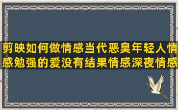 剪映如何做情感当代恶臭年轻人情感勉强的爱没有结果情感深夜情感语录和图片配图(如何做一个情感独立的人)