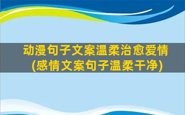 动漫句子文案温柔治愈爱情(感情文案句子温柔干净)