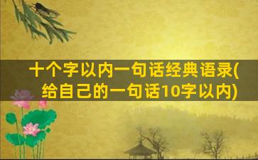 十个字以内一句话经典语录(给自己的一句话10字以内)