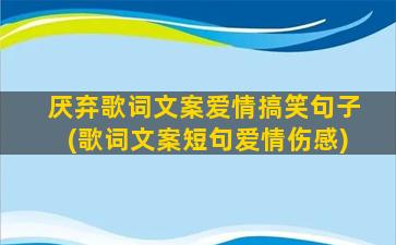 厌弃歌词文案爱情搞笑句子(歌词文案短句爱情伤感)