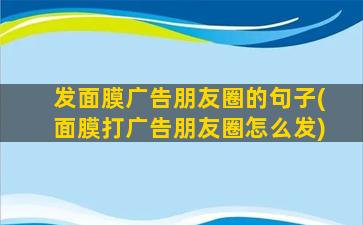 发面膜广告朋友圈的句子(面膜打广告朋友圈怎么发)