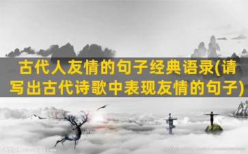 古代人友情的句子经典语录(请写出古代诗歌中表现友情的句子)