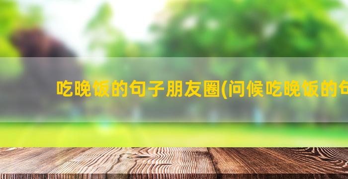 吃晚饭的句子朋友圈(问候吃晚饭的句子)