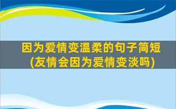 因为爱情变温柔的句子简短(友情会因为爱情变淡吗)