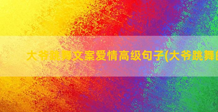 大爷跳舞文案爱情高级句子(大爷跳舞的文案)