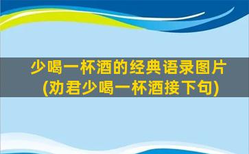 少喝一杯酒的经典语录图片(劝君少喝一杯酒接下句)