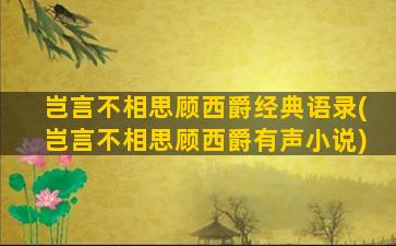 岂言不相思顾西爵经典语录(岂言不相思顾西爵有声小说)