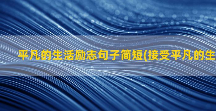 平凡的生活励志句子简短(接受平凡的生活下句接)