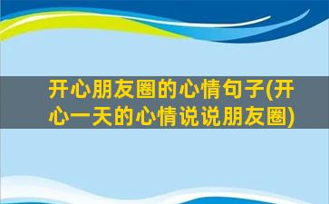 开心朋友圈的心情句子(开心一天的心情说说朋友圈)