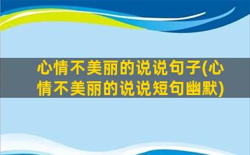 心情不美丽的说说句子(心情不美丽的说说短句幽默)