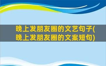 晚上发朋友圈的文艺句子(晚上发朋友圈的文案短句)