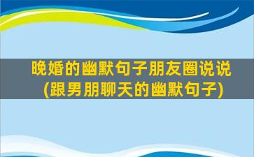 晚婚的幽默句子朋友圈说说(跟男朋聊天的幽默句子)