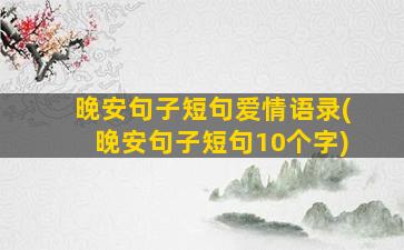 晚安句子短句爱情语录(晚安句子短句10个字)