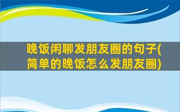 晚饭闲聊发朋友圈的句子(简单的晚饭怎么发朋友圈)