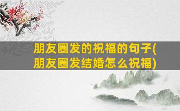 朋友圈发的祝福的句子(朋友圈发结婚怎么祝福)