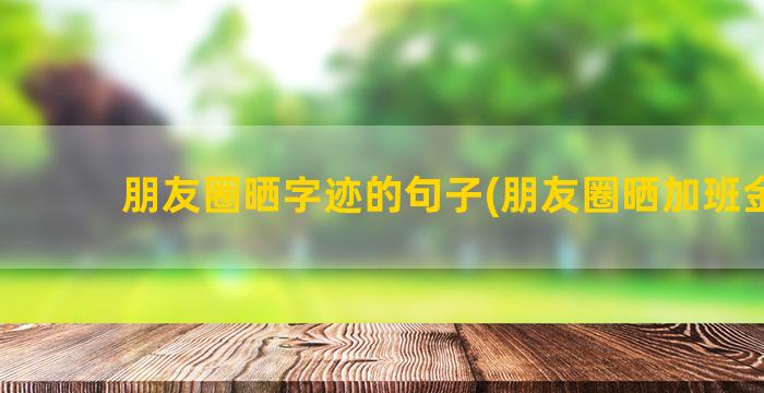 朋友圈晒字迹的句子(朋友圈晒加班金句)