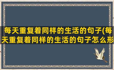 每天重复着同样的生活的句子(每天重复着同样的生活的句子怎么形容)