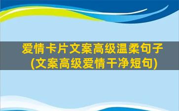 爱情卡片文案高级温柔句子(文案高级爱情干净短句)