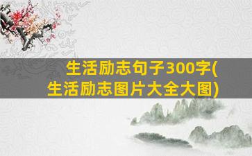 生活励志句子300字(生活励志图片大全大图)