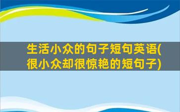 生活小众的句子短句英语(很小众却很惊艳的短句子)