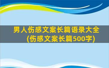 男人伤感文案长篇语录大全(伤感文案长篇500字)