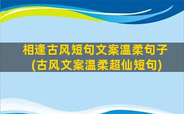 相逢古风短句文案温柔句子(古风文案温柔超仙短句)