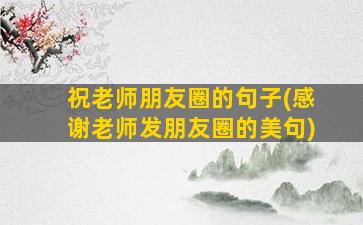 祝老师朋友圈的句子(感谢老师发朋友圈的美句)