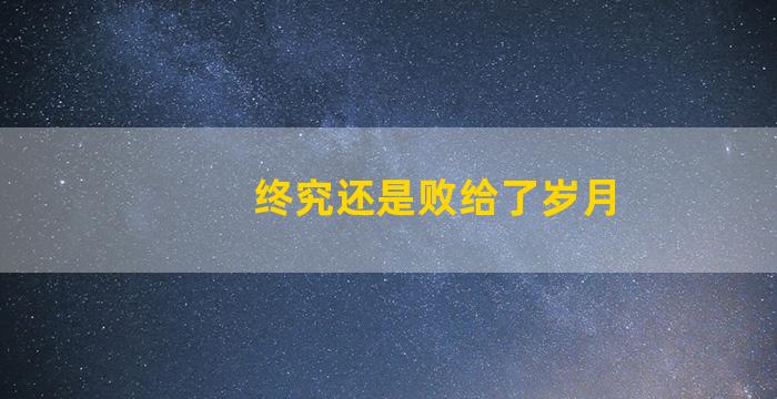 终究还是败给了岁月