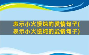 表示小火慢炖的爱情句子(表示小火慢炖的爱情句子)