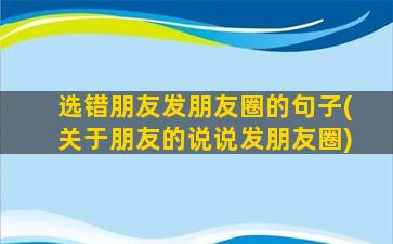 选错朋友发朋友圈的句子(关于朋友的说说发朋友圈)