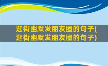 逛街幽默发朋友圈的句子(逛街幽默发朋友圈的句子)