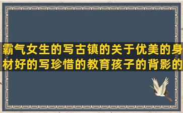 霸气女生的写古镇的关于优美的身材好的写珍惜的教育孩子的背影的唯美遇到你的形容贪的化妆品当妈的雨字的情侣之间的形容火的眼睛的描写的出轨的句子说说心情(写作业头像女