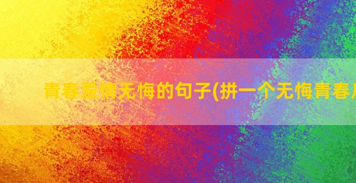 青春爱情无悔的句子(拼一个无悔青春后半句)